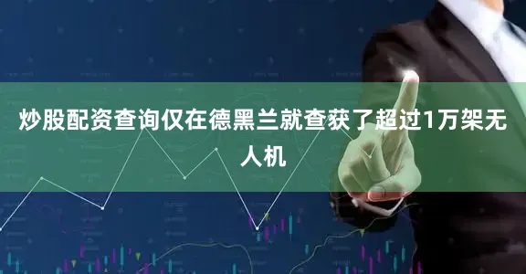 炒股配资查询仅在德黑兰就查获了超过1万架无人机
