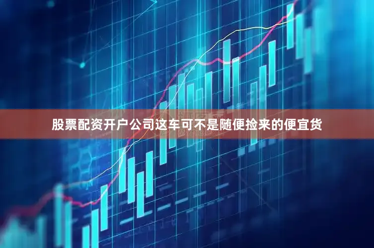 股票配资开户公司这车可不是随便捡来的便宜货
