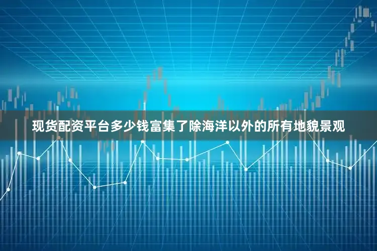 现货配资平台多少钱富集了除海洋以外的所有地貌景观