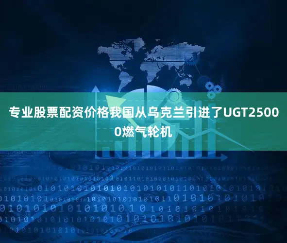 专业股票配资价格我国从乌克兰引进了UGT25000燃气轮机