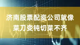 济南股票配资公司就像菜刀变钝切菜不齐