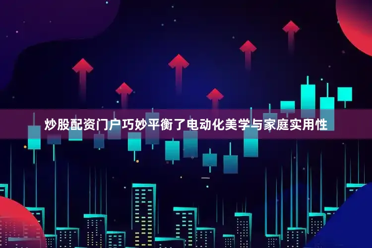 炒股配资门户巧妙平衡了电动化美学与家庭实用性