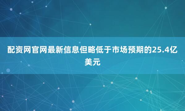 配资网官网最新信息但略低于市场预期的25.4亿美元