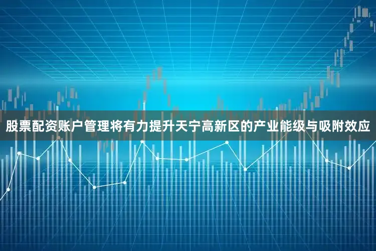 股票配资账户管理将有力提升天宁高新区的产业能级与吸附效应