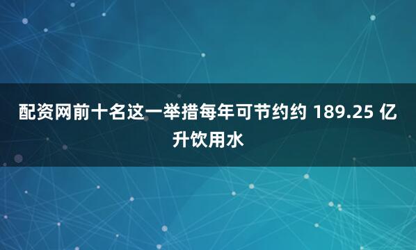 配资网前十名这一举措每年可节约约 189.25 亿升饮用水