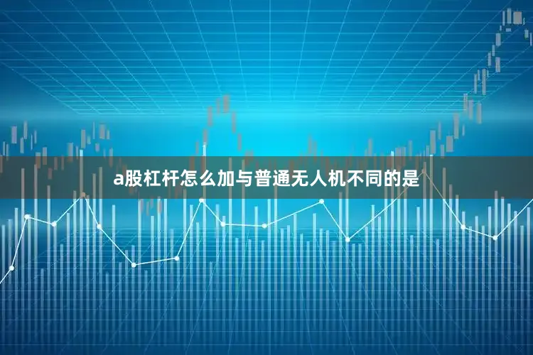 a股杠杆怎么加与普通无人机不同的是
